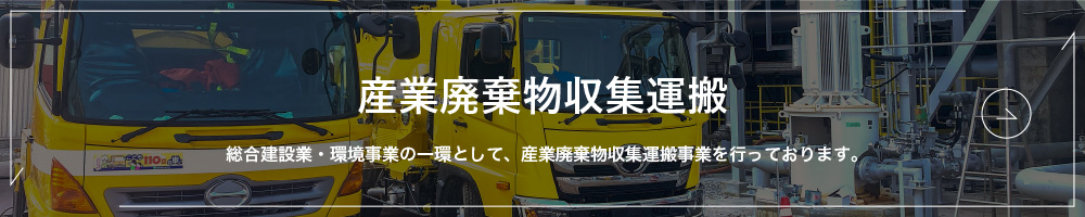 産業廃棄物収集運搬｜総合建設業・環境事業の一環として、産業廃棄物収集運搬事業を行っております。