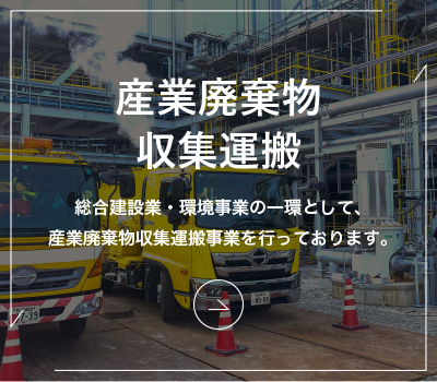 産業廃棄物収集運搬｜総合建設業・環境事業の一環として、産業廃棄物収集運搬事業を行っております。